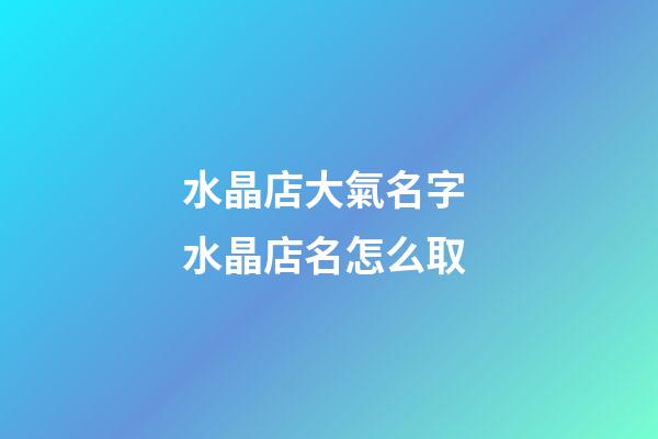 水晶店大氣名字 水晶店名怎么取-第1張-店鋪起名-玄機派
